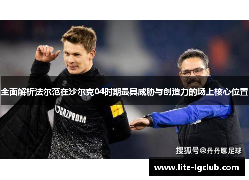 全面解析法尔范在沙尔克04时期最具威胁与创造力的场上核心位置 全面解析法尔范在沙尔克04时期最具威胁与创造力的场上核心位置