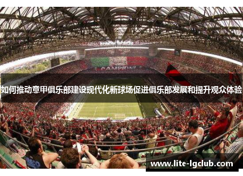 如何推动意甲俱乐部建设现代化新球场促进俱乐部发展和提升观众体验 如何推动意甲俱乐部建设现代化新球场促进俱乐部发展和提升观众体验