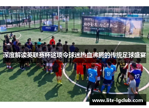 深度解读英联赛杯这项令球迷热血沸腾的传统足球盛宴 深度解读英联赛杯这项令球迷热血沸腾的传统足球盛宴