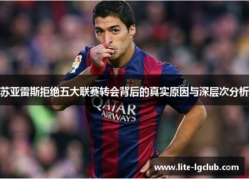 苏亚雷斯拒绝五大联赛转会背后的真实原因与深层次分析