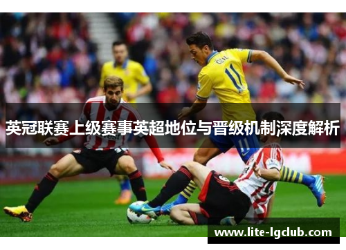 英冠联赛上级赛事英超地位与晋级机制深度解析 英冠联赛上级赛事英超地位与晋级机制深度解析