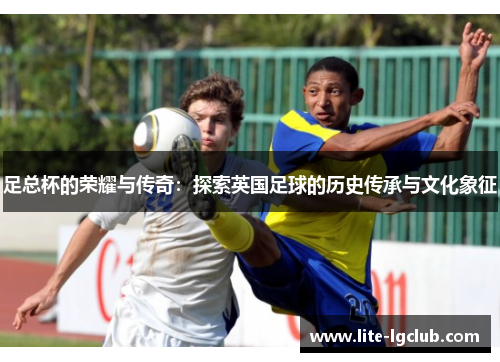 足总杯的荣耀与传奇:探索英国足球的历史传承与文化象征 足总杯的荣耀与传奇:探索英国足球的历史传承与文化象征