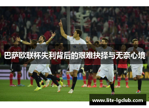 巴萨欧联杯失利背后的艰难抉择与无奈心境