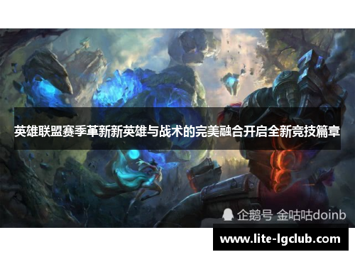英雄联盟赛季革新新英雄与战术的完美融合开启全新竞技篇章 英雄联盟赛季革新新英雄与战术的完美融合开启全新竞技篇章