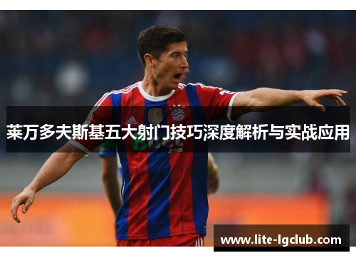 莱万多夫斯基五大射门技巧深度解析与实战应用 莱万多夫斯基五大射门技巧深度解析与实战应用