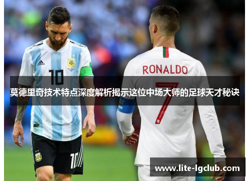 莫德里奇技术特点深度解析揭示这位中场大师的足球天才秘诀