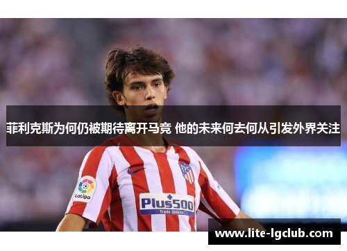 菲利克斯为何仍被期待离开马竞 他的未来何去何从引发外界关注 菲利克斯为何仍被期待离开马竞 他的未来何去何从引发外界关注