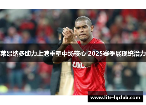 莱昂纳多助力上港重塑中场核心 2025赛季展现统治力