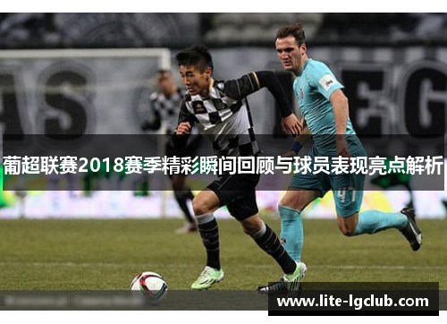 葡超联赛2018赛季精彩瞬间回顾与球员表现亮点解析 葡超联赛2018赛季精彩瞬间回顾与球员表现亮点解析