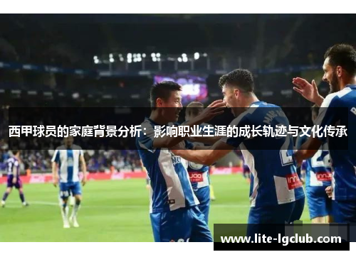 西甲球员的家庭背景分析:影响职业生涯的成长轨迹与文化传承 西甲球员的家庭背景分析:影响职业生涯的成长轨迹与文化传承