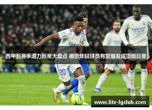 西甲新赛季潜力新星大盘点 哪些年轻球员有望爆发成顶级巨星 西甲新赛季潜力新星大盘点 哪些年轻球员有望爆发成顶级巨星