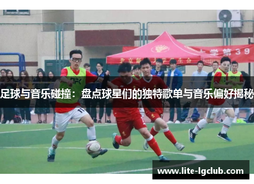 足球与音乐碰撞:盘点球星们的独特歌单与音乐偏好揭秘 足球与音乐碰撞:盘点球星们的独特歌单与音乐偏好揭秘