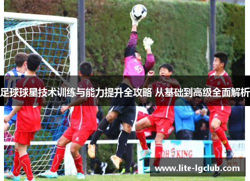 足球球星技术训练与能力提升全攻略 从基础到高级全面解析