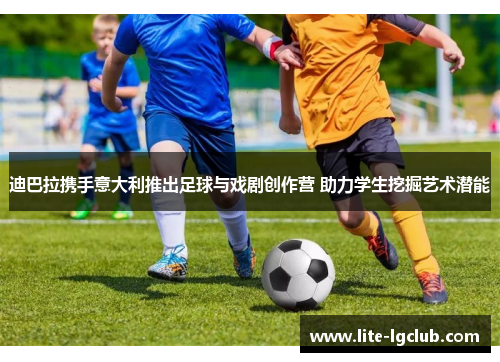 迪巴拉携手意大利推出足球与戏剧创作营 助力学生挖掘艺术潜能 迪巴拉携手意大利推出足球与戏剧创作营 助力学生挖掘艺术潜能