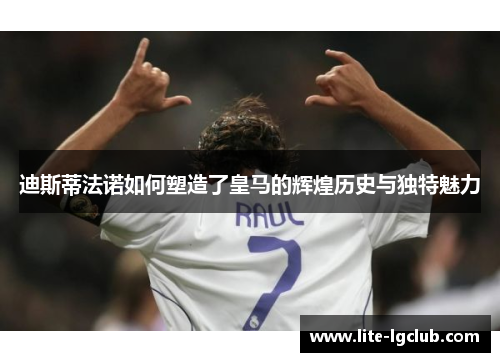 迪斯蒂法诺如何塑造了皇马的辉煌历史与独特魅力