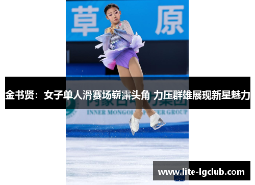 金书贤:女子单人滑赛场崭露头角 力压群雄展现新星魅力 金书贤:女子单人滑赛场崭露头角 力压群雄展现新星魅力