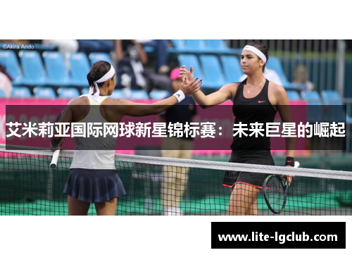 艾米莉亚国际网球新星锦标赛:未来巨星的崛起 艾米莉亚国际网球新星锦标赛:未来巨星的崛起