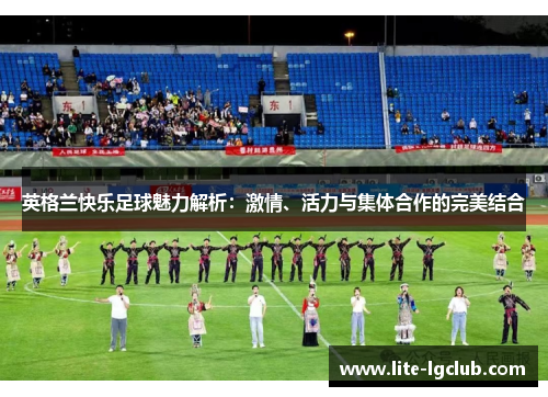 英格兰快乐足球魅力解析:激情、活力与集体合作的完美结合 英格兰快乐足球魅力解析:激情、活力与集体合作的完美结合