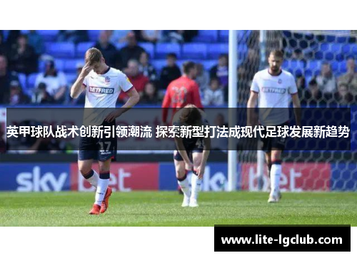 英甲球队战术创新引领潮流 探索新型打法成现代足球发展新趋势