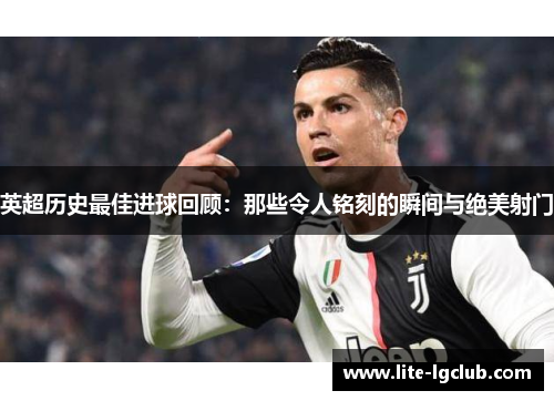 英超历史最佳进球回顾:那些令人铭刻的瞬间与绝美射门 英超历史最佳进球回顾:那些令人铭刻的瞬间与绝美射门