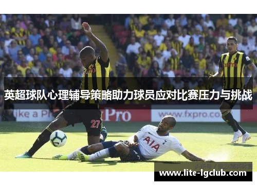 英超球队心理辅导策略助力球员应对比赛压力与挑战