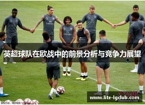 英超球队在欧战中的前景分析与竞争力展望 英超球队在欧战中的前景分析与竞争力展望
