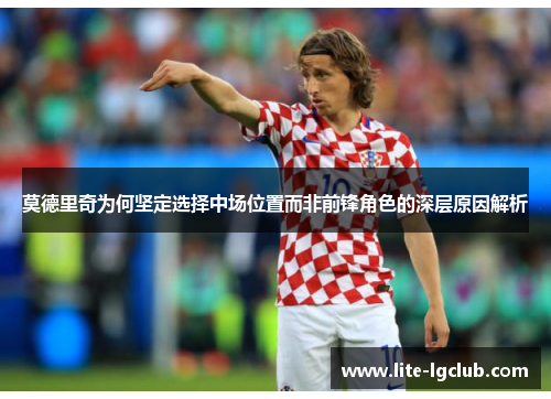 莫德里奇为何坚定选择中场位置而非前锋角色的深层原因解析 莫德里奇为何坚定选择中场位置而非前锋角色的深层原因解析