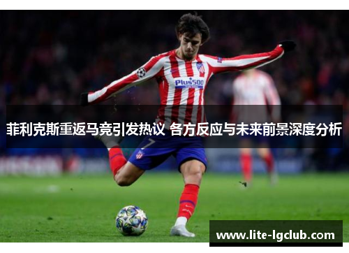 菲利克斯重返马竞引发热议 各方反应与未来前景深度分析