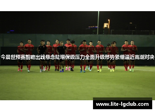 今晨世预赛前瞻出线悬念陡增保级压力全面升级形势紧绷逼近高潮对决