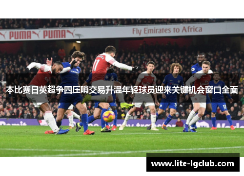 本比赛日英超争四压哨交易升温年轻球员迎来关键机会窗口全面