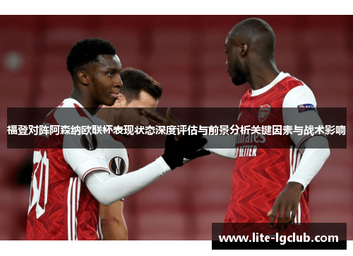 福登对阵阿森纳欧联杯表现状态深度评估与前景分析关键因素与战术影响 福登对阵阿森纳欧联杯表现状态深度评估与前景分析关键因素与战术影响