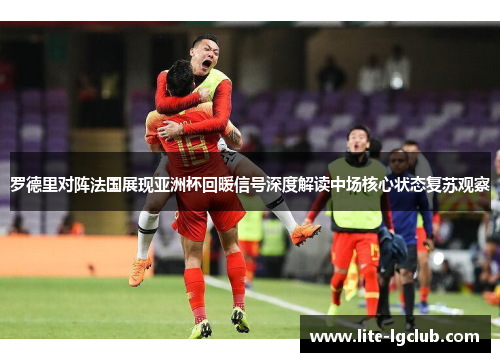 罗德里对阵法国展现亚洲杯回暖信号深度解读中场核心状态复苏观察 罗德里对阵法国展现亚洲杯回暖信号深度解读中场核心状态复苏观察