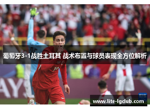葡萄牙3-1战胜土耳其 战术布置与球员表现全方位解析