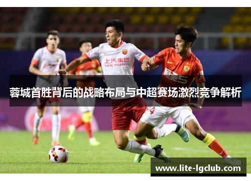 蓉城首胜背后的战略布局与中超赛场激烈竞争解析 蓉城首胜背后的战略布局与中超赛场激烈竞争解析