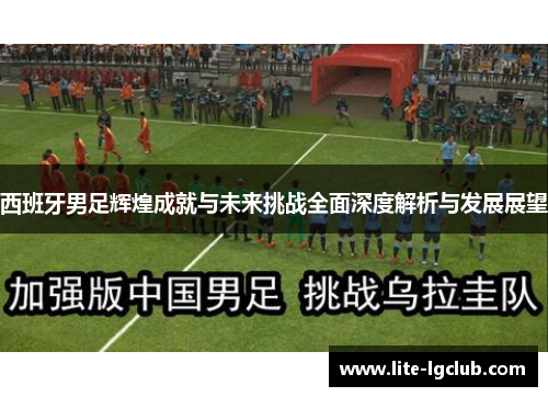 西班牙男足辉煌成就与未来挑战全面深度解析与发展展望 西班牙男足辉煌成就与未来挑战全面深度解析与发展展望