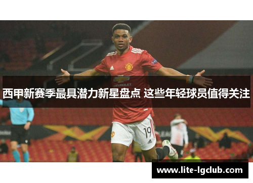 西甲新赛季最具潜力新星盘点 这些年轻球员值得关注 西甲新赛季最具潜力新星盘点 这些年轻球员值得关注