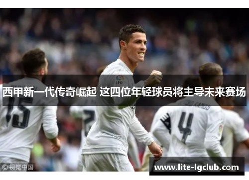 西甲新一代传奇崛起 这四位年轻球员将主导未来赛场 西甲新一代传奇崛起 这四位年轻球员将主导未来赛场
