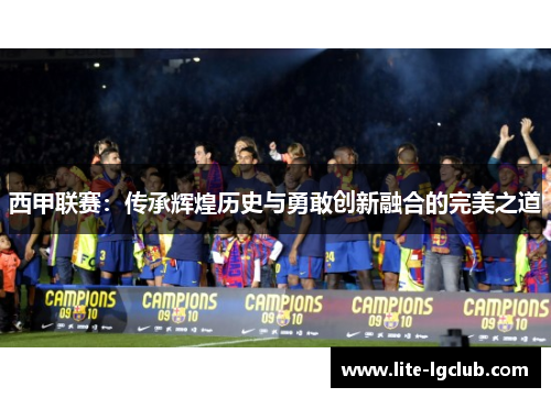 西甲联赛:传承辉煌历史与勇敢创新融合的完美之道 西甲联赛:传承辉煌历史与勇敢创新融合的完美之道