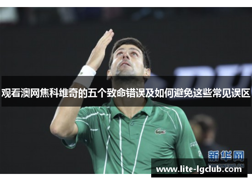 观看澳网焦科维奇的五个致命错误及如何避免这些常见误区 观看澳网焦科维奇的五个致命错误及如何避免这些常见误区
