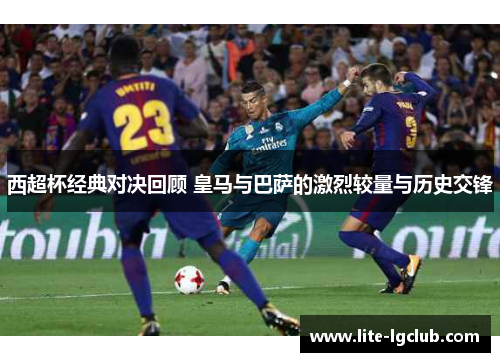 西超杯经典对决回顾 皇马与巴萨的激烈较量与历史交锋 西超杯经典对决回顾 皇马与巴萨的激烈较量与历史交锋