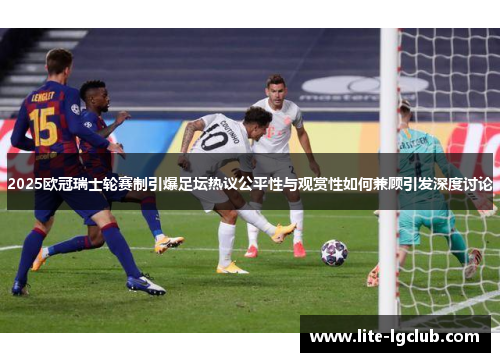 2025欧冠瑞士轮赛制引爆足坛热议公平性与观赏性如何兼顾引发深度讨论
