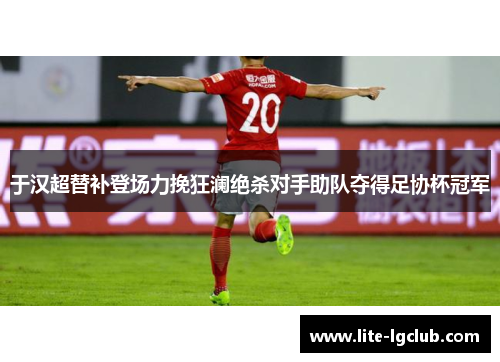 于汉超替补登场力挽狂澜绝杀对手助队夺得足协杯冠军