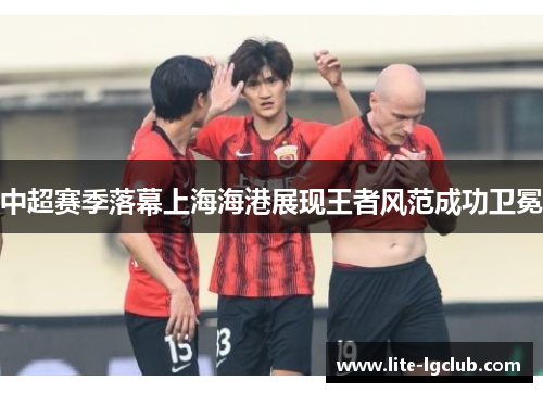 中超赛季落幕上海海港展现王者风范成功卫冕