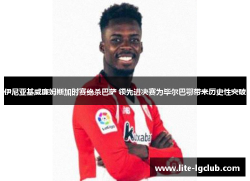 伊尼亚基威廉姆斯加时赛绝杀巴萨 领先进决赛为毕尔巴鄂带来历史性突破 伊尼亚基威廉姆斯加时赛绝杀巴萨 领先进决赛为毕尔巴鄂带来历史性突破