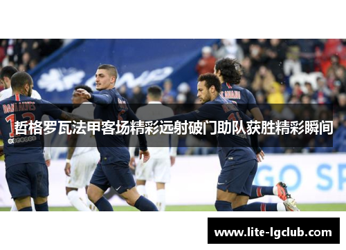 哲格罗瓦法甲客场精彩远射破门助队获胜精彩瞬间