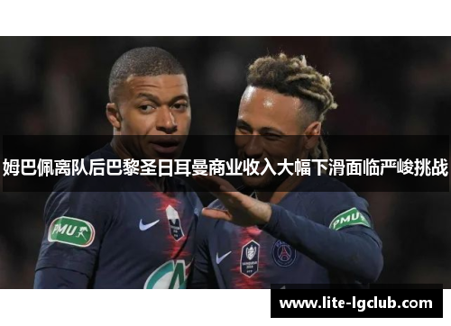 姆巴佩离队后巴黎圣日耳曼商业收入大幅下滑面临严峻挑战