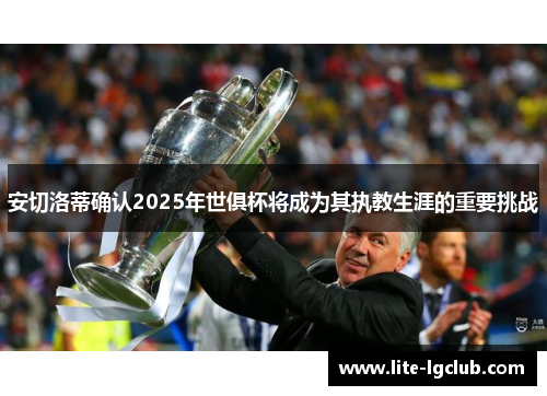 安切洛蒂确认2025年世俱杯将成为其执教生涯的重要挑战