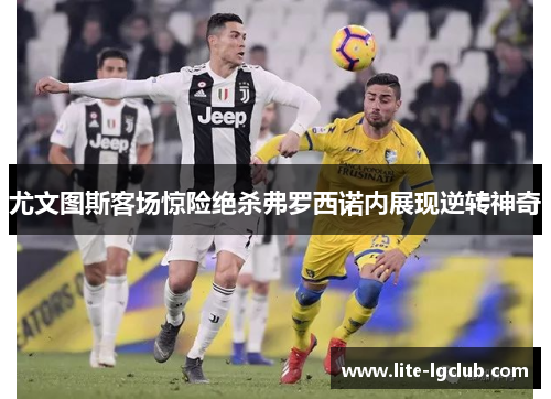 尤文图斯客场惊险绝杀弗罗西诺内展现逆转神奇