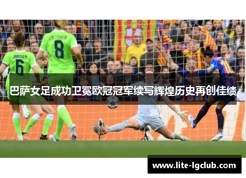 巴萨女足成功卫冕欧冠冠军续写辉煌历史再创佳绩 巴萨女足成功卫冕欧冠冠军续写辉煌历史再创佳绩
