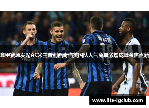 意甲赛场发光AC米兰普利西奇借美国队人气商单激增成吸金焦点新 意甲赛场发光AC米兰普利西奇借美国队人气商单激增成吸金焦点新